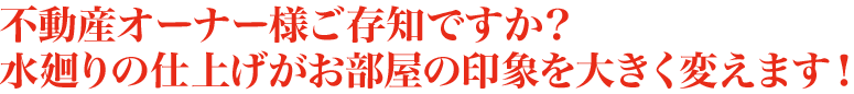 不動産オーナー様ご存知ですか？水廻りの仕上げがお部屋の印象を大きく変えます！